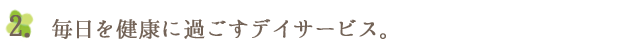 2.毎日を健康に過ごすデイサービス。